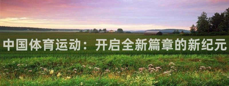 yy易游官网下载招商:中国体育运动:开启全新篇章的新纪元