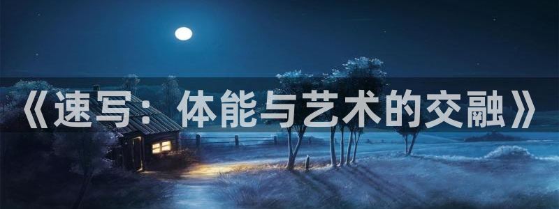 yy易游官方正版app集团官网网址:《速写:体能与艺术的交融